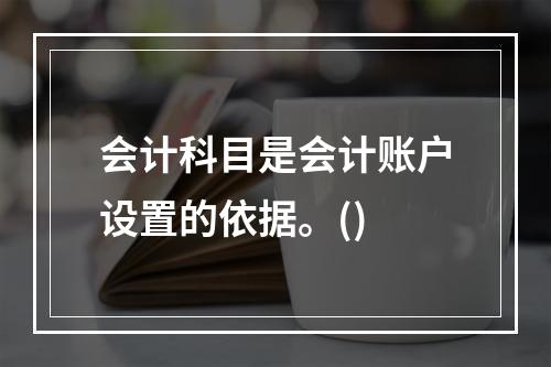 会计科目是会计账户设置的依据。()