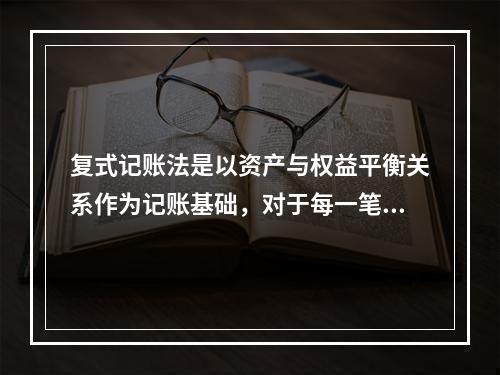 复式记账法是以资产与权益平衡关系作为记账基础，对于每一笔经济