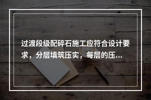 过渡段级配碎石施工应符合设计要求，分层填筑压实，每层的压实厚