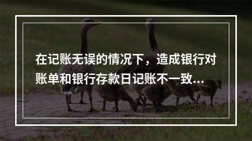 在记账无误的情况下，造成银行对账单和银行存款日记账不一致的原