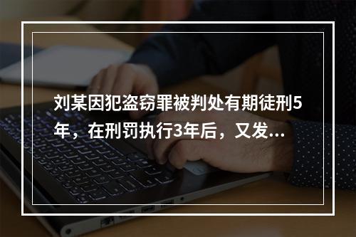 刘某因犯盗窃罪被判处有期徒刑5年，在刑罚执行3年后，又发现判