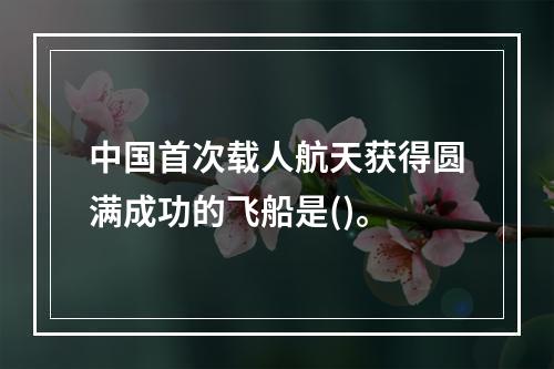 中国首次载人航天获得圆满成功的飞船是()。