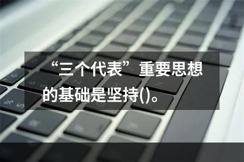 “三个代表”重要思想的基础是坚持()。