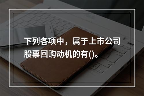 下列各项中，属于上市公司股票回购动机的有()。