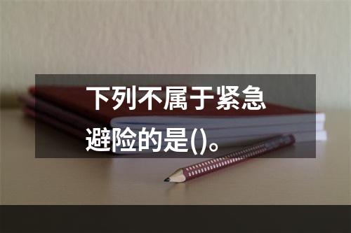 下列不属于紧急避险的是()。