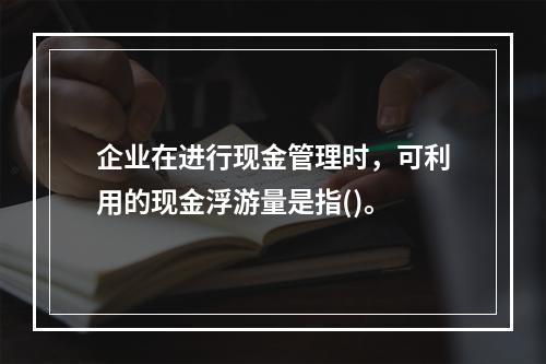 企业在进行现金管理时，可利用的现金浮游量是指()。