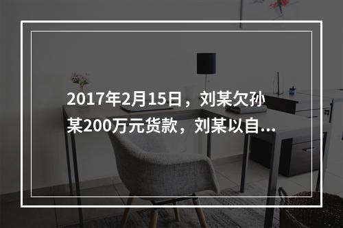 2017年2月15日，刘某欠孙某200万元货款，刘某以自己价