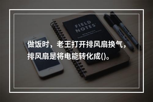 做饭时，老王打开排风扇换气，排风扇是将电能转化成()。