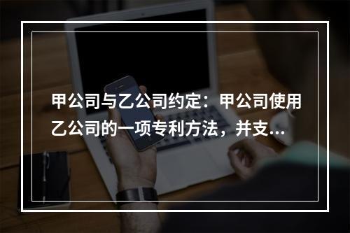 甲公司与乙公司约定：甲公司使用乙公司的一项专利方法，并支付5