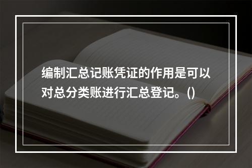 编制汇总记账凭证的作用是可以对总分类账进行汇总登记。()