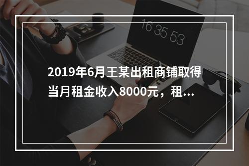 2019年6月王某出租商铺取得当月租金收入8000元，租赁过