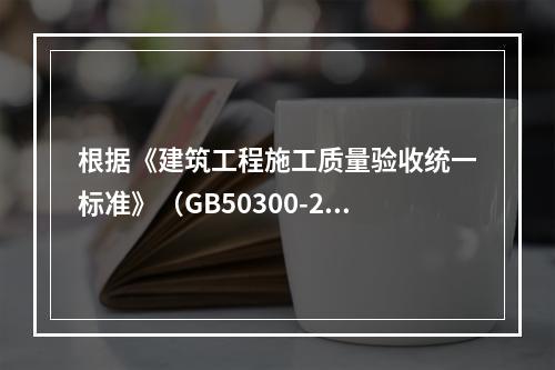 根据《建筑工程施工质量验收统一标准》（GB50300-201