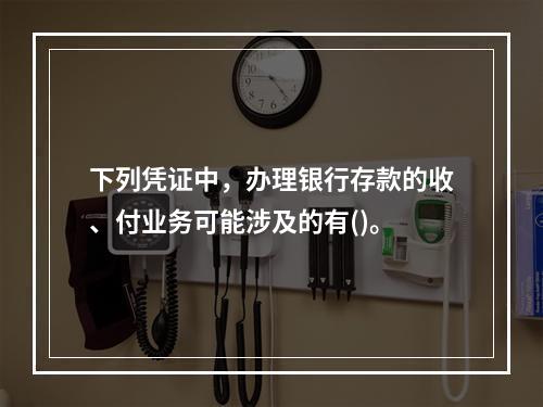 下列凭证中，办理银行存款的收、付业务可能涉及的有()。