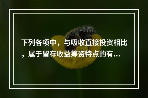 下列各项中，与吸收直接投资相比，属于留存收益筹资特点的有()