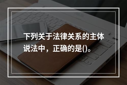 下列关于法律关系的主体说法中，正确的是()。