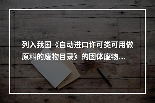 列入我国《自动进口许可类可用做原料的废物目录》的固体废物属于