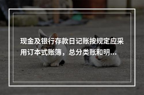 现金及银行存款日记账按规定应采用订本式账簿，总分类账和明细分