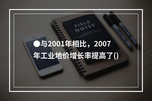 ●与2001年相比，2007年工业地价增长率提高了()