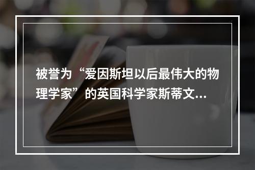 被誉为“爱因斯坦以后最伟大的物理学家”的英国科学家斯蒂文·霍