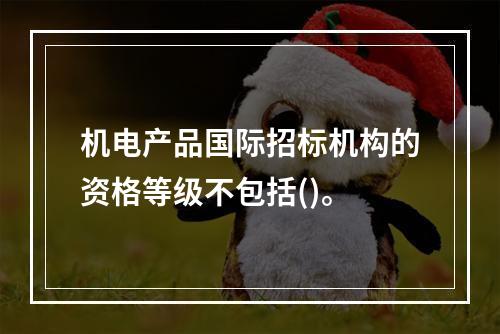 机电产品国际招标机构的资格等级不包括()。