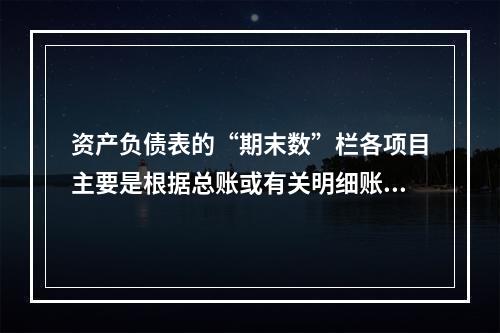 资产负债表的“期末数”栏各项目主要是根据总账或有关明细账期末