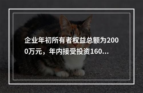 企业年初所有者权益总额为2000万元，年内接受投资160万元