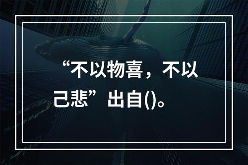 “不以物喜，不以己悲”出自()。