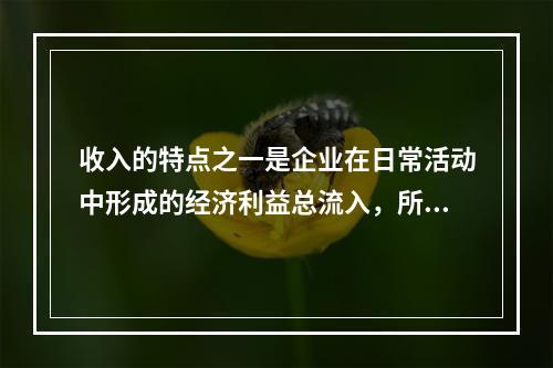 收入的特点之一是企业在日常活动中形成的经济利益总流入，所以企