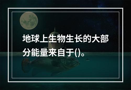 地球上生物生长的大部分能量来自于()。