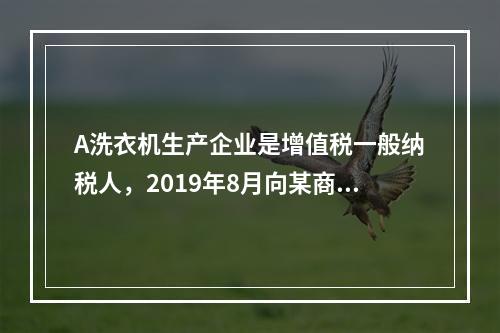 A洗衣机生产企业是增值税一般纳税人，2019年8月向某商场销