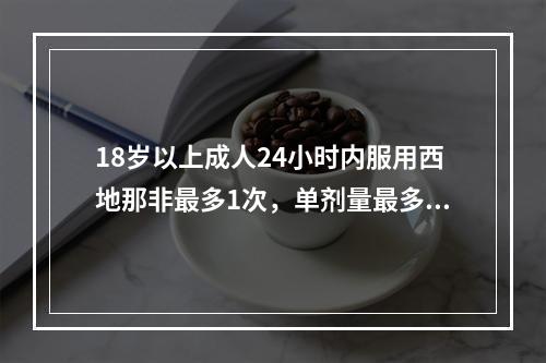 18岁以上成人24小时内服用西地那非最多1次，单剂量最多为