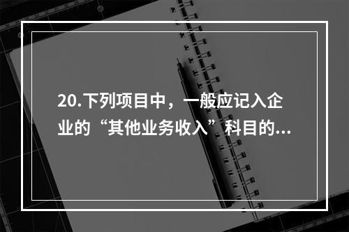 20.下列项目中，一般应记入企业的“其他业务收入”科目的有（