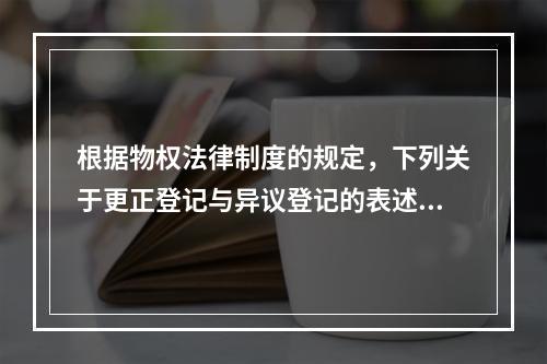 根据物权法律制度的规定，下列关于更正登记与异议登记的表述中，