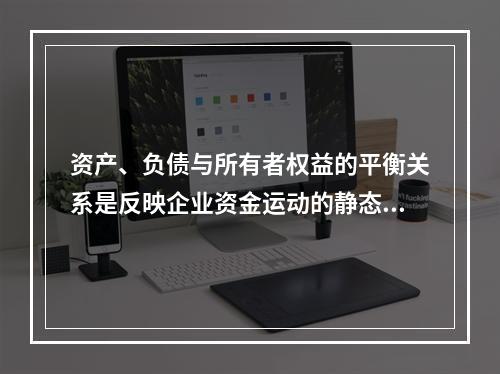 资产、负债与所有者权益的平衡关系是反映企业资金运动的静态，如