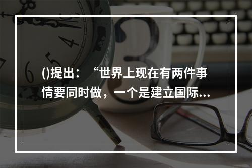 ()提出：“世界上现在有两件事情要同时做，一个是建立国际政治