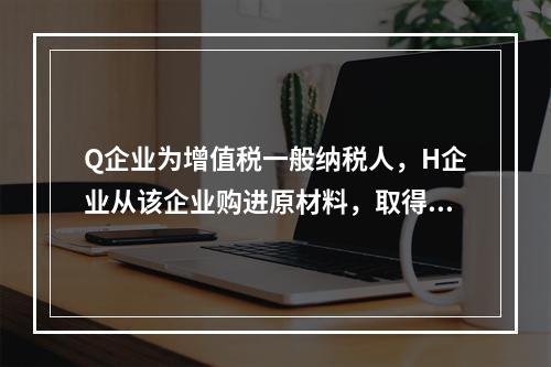 Q企业为增值税一般纳税人，H企业从该企业购进原材料，取得增值