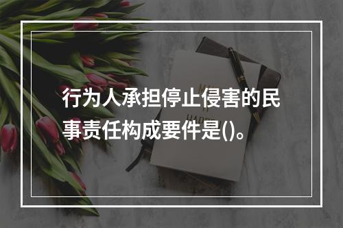 行为人承担停止侵害的民事责任构成要件是()。