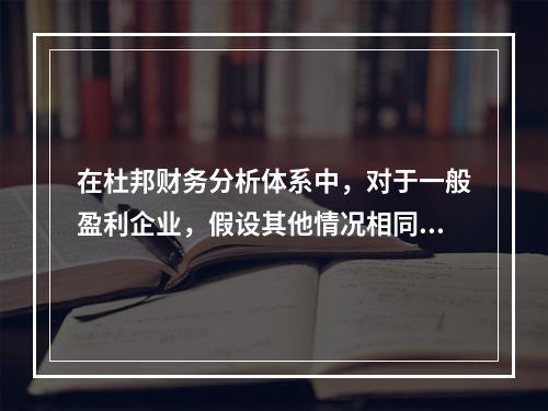 在杜邦财务分析体系中，对于一般盈利企业，假设其他情况相同，下