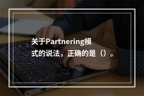 关于Partnering模式的说法，正确的是（）。