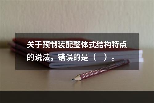 关于预制装配整体式结构特点的说法，错误的是（　）。