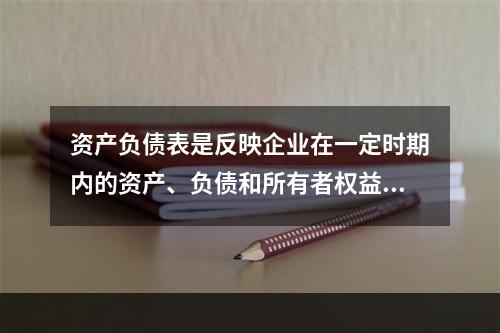 资产负债表是反映企业在一定时期内的资产、负债和所有者权益情况