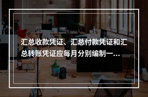 汇总收款凭证、汇总付款凭证和汇总转账凭证应每月分别编制一张。