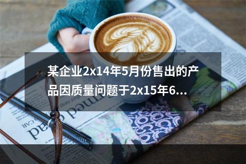 某企业2x14年5月份售出的产品因质量问题于2x15年6月份