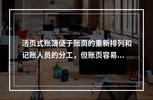 活页式账簿便于账页的重新排列和记账人员的分工，但账页容易散失