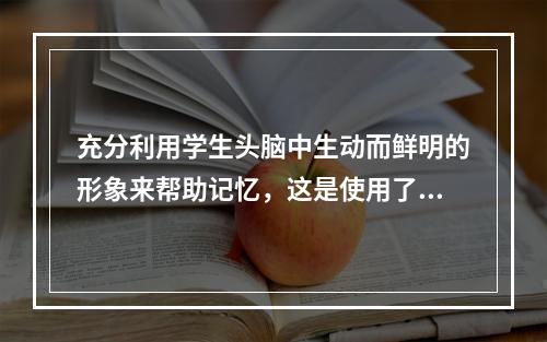 充分利用学生头脑中生动而鲜明的形象来帮助记忆，这是使用了（）