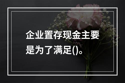 企业置存现金主要是为了满足()。