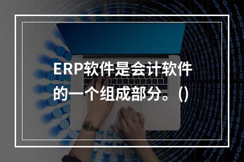 ERP软件是会计软件的一个组成部分。()