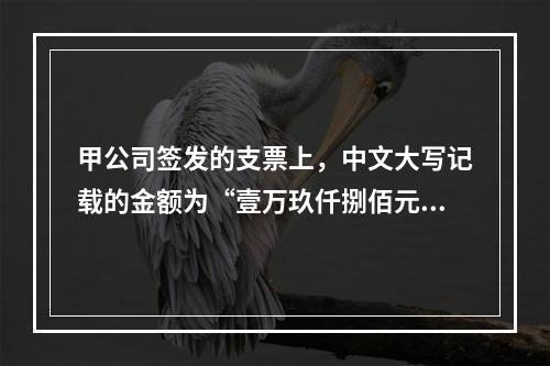 甲公司签发的支票上，中文大写记载的金额为“壹万玖仟捌佰元整”