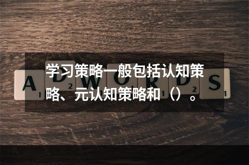 学习策略一般包括认知策略、元认知策略和（）。