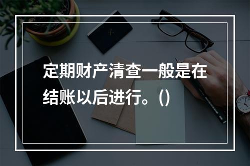 定期财产清查一般是在结账以后进行。()